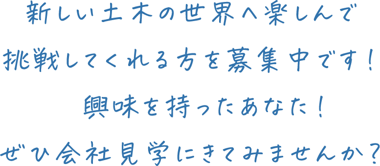 新しい土木の世界へ楽しんで挑戦してくれる方を募集中です！興味を持ったあなた！ぜひ会社見学にきてみませんか？